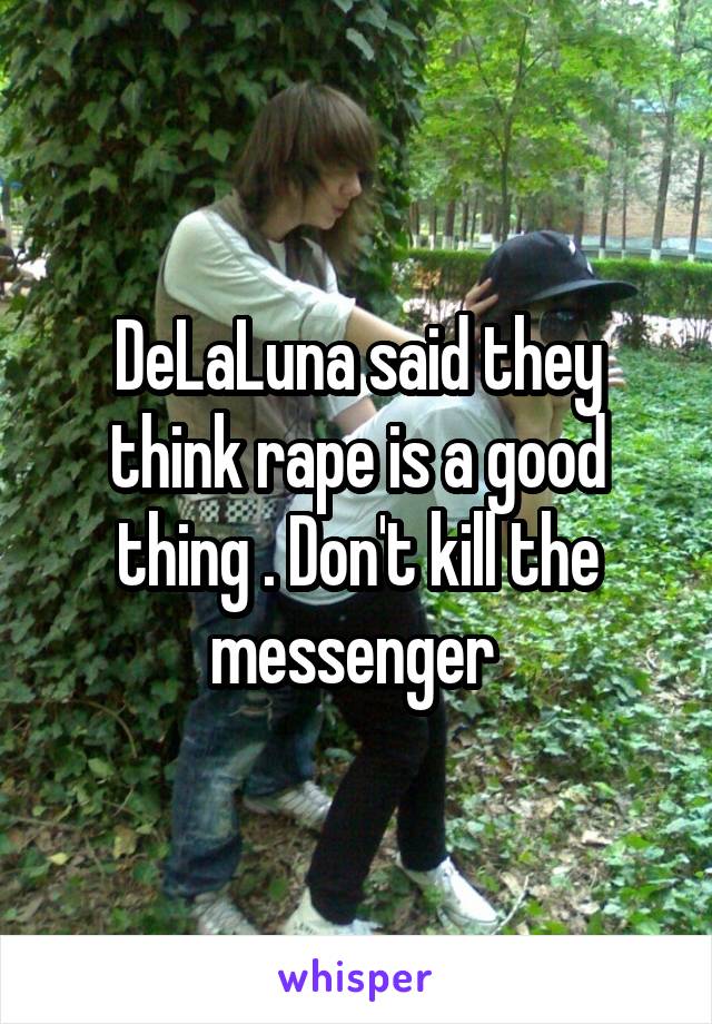 DeLaLuna said they think rape is a good thing . Don't kill the messenger 