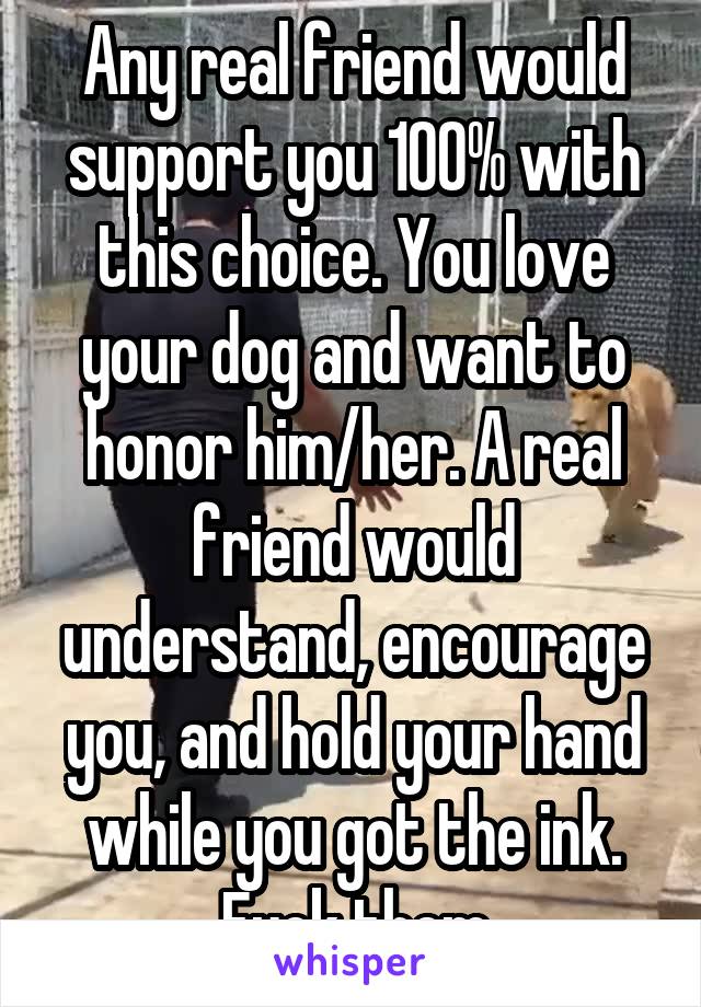 Any real friend would support you 100% with this choice. You love your dog and want to honor him/her. A real friend would understand, encourage you, and hold your hand while you got the ink. Fuck them