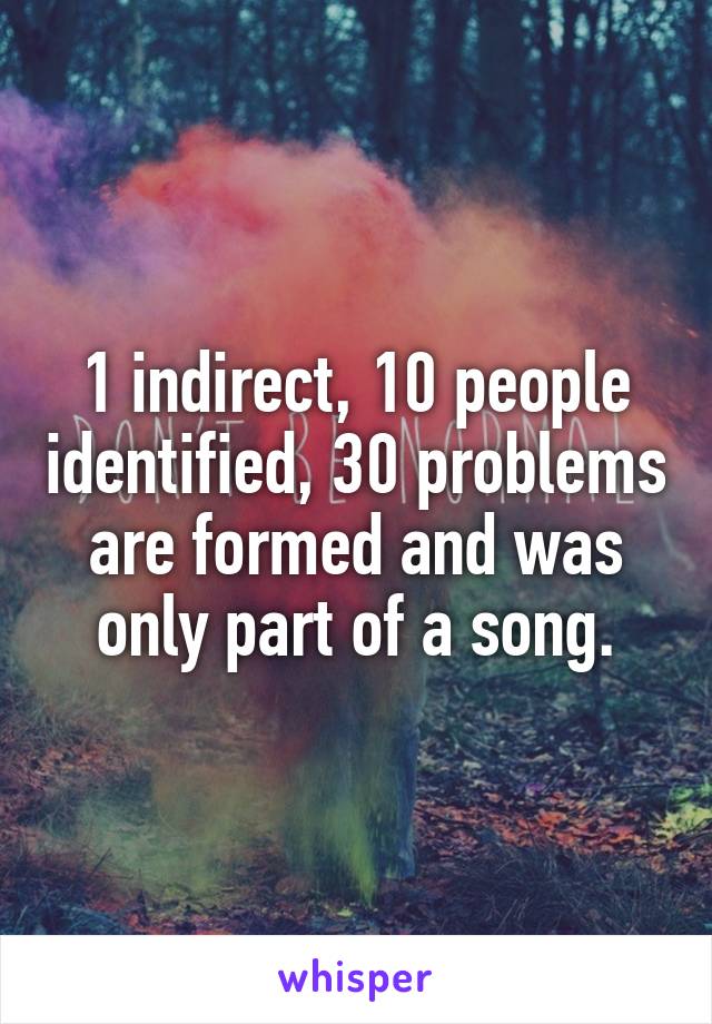 1 indirect, 10 people identified, 30 problems are formed and was only part of a song.