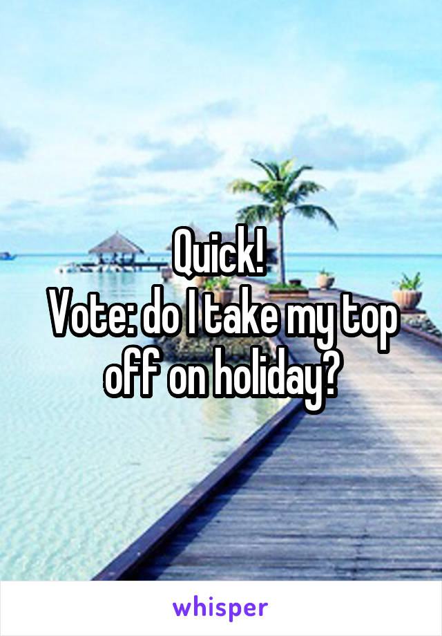 Quick! 
Vote: do I take my top off on holiday?