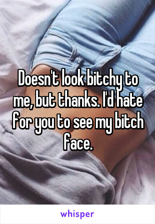 Doesn't look bitchy to me, but thanks. I'd hate for you to see my bitch face.
