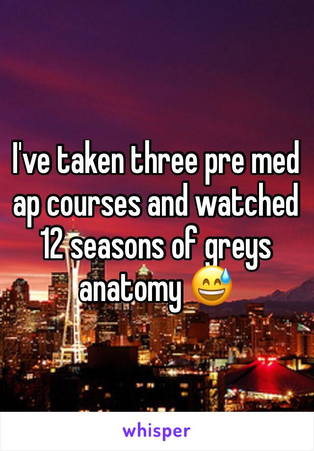 I've taken three pre med ap courses and watched 12 seasons of greys anatomy 😅