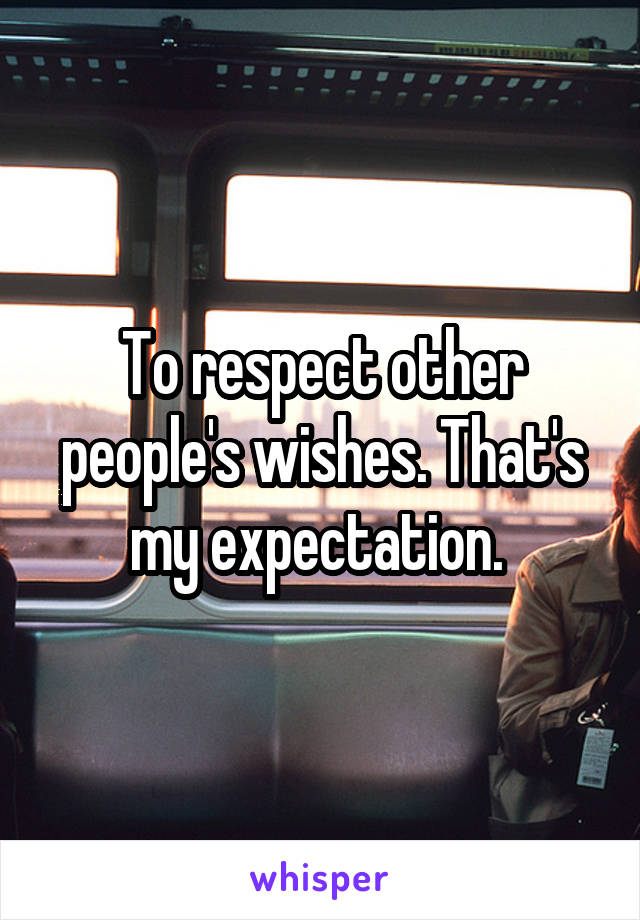 To respect other people's wishes. That's my expectation. 