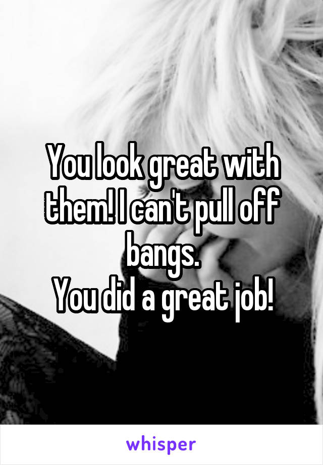 You look great with them! I can't pull off bangs.
You did a great job!