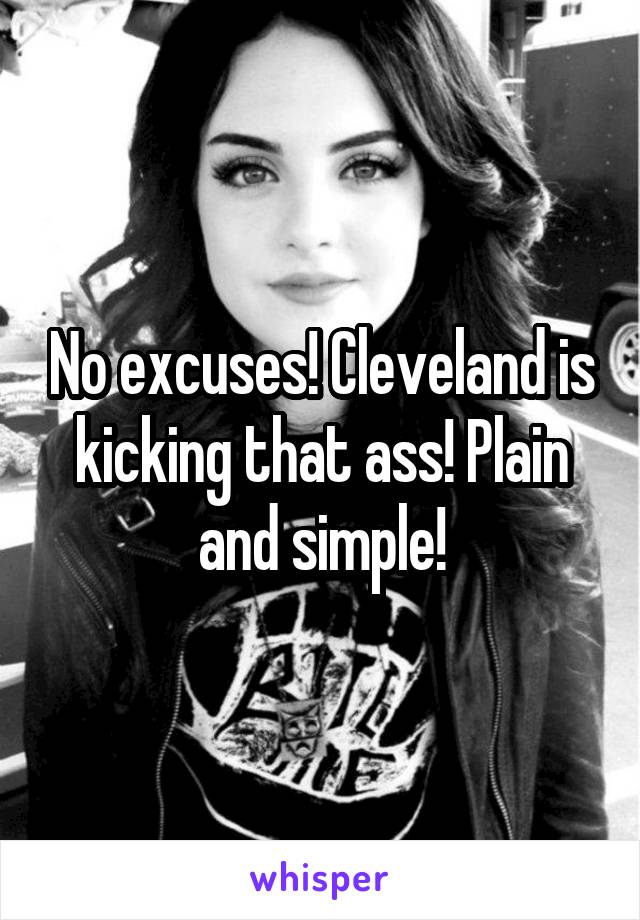 No excuses! Cleveland is kicking that ass! Plain and simple!