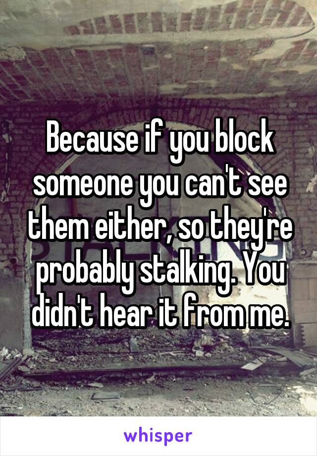 Because if you block someone you can't see them either, so they're probably stalking. You didn't hear it from me.