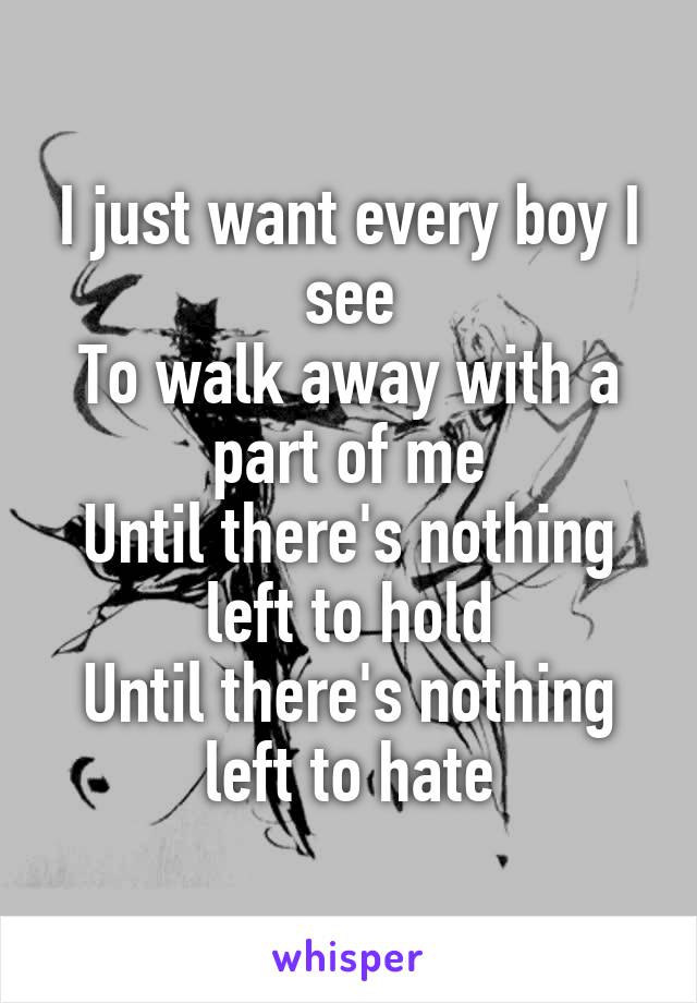 I just want every boy I see
To walk away with a part of me
Until there's nothing left to hold
Until there's nothing left to hate