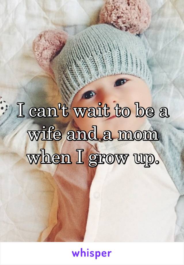 I can't wait to be a wife and a mom when I grow up.