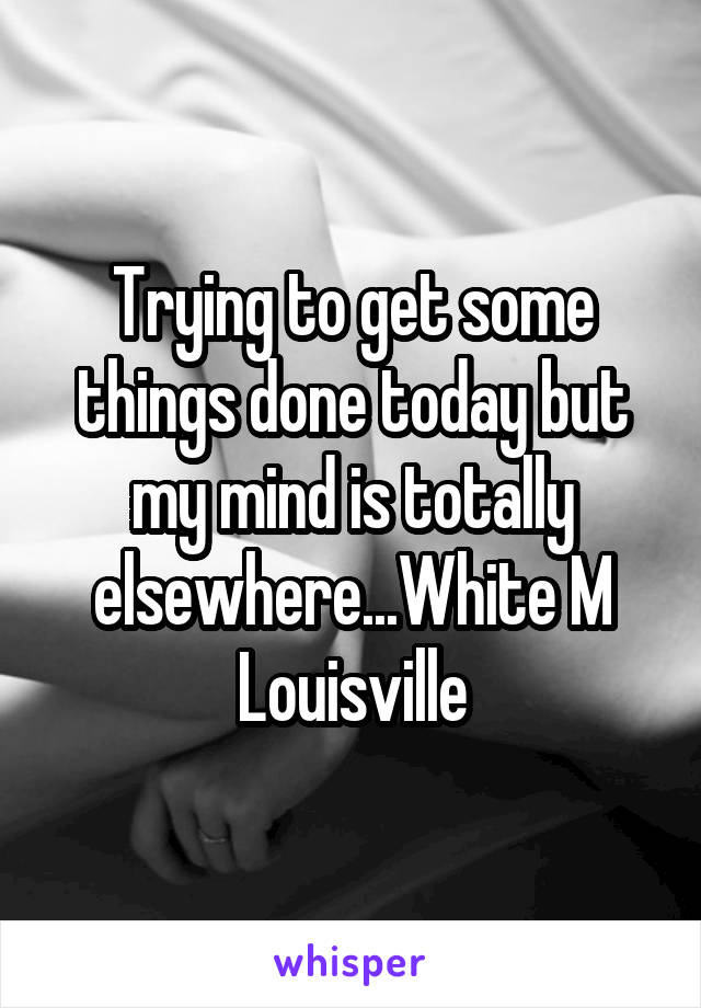 Trying to get some things done today but my mind is totally elsewhere...White M Louisville