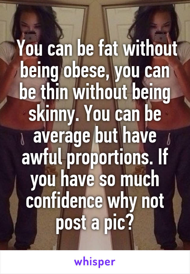 You can be fat without being obese, you can be thin without being skinny. You can be average but have awful proportions. If you have so much confidence why not post a pic?