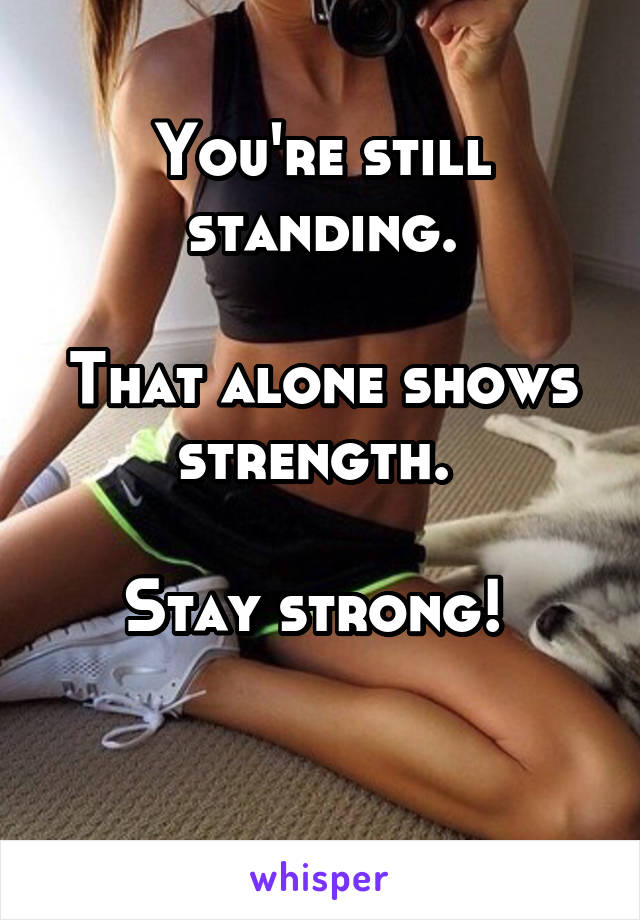 You're still standing.

That alone shows strength. 

Stay strong! 

