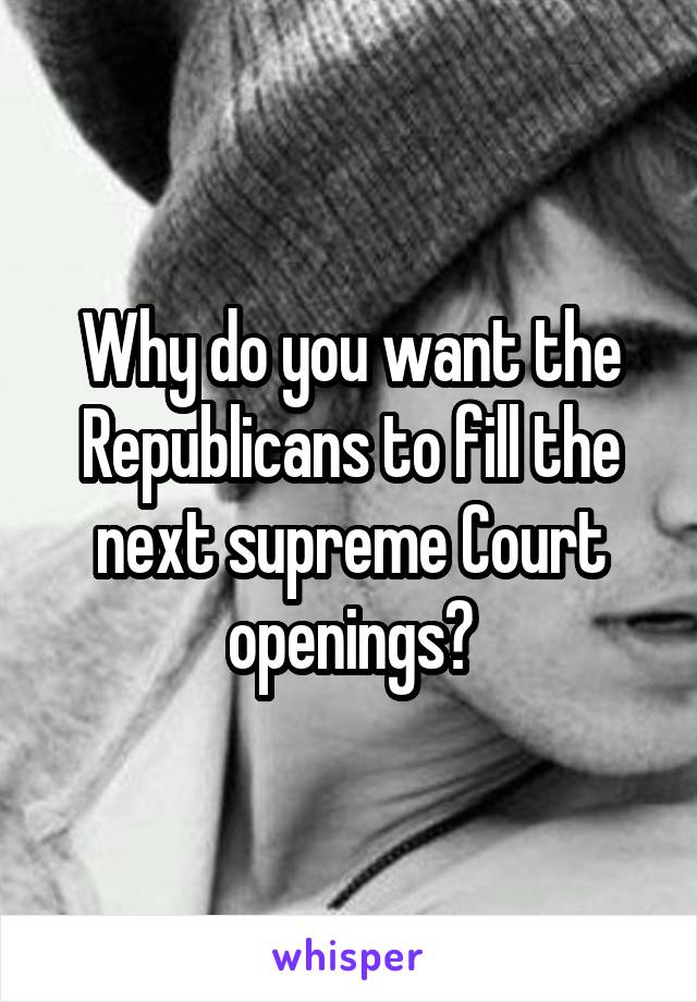 Why do you want the Republicans to fill the next supreme Court openings?