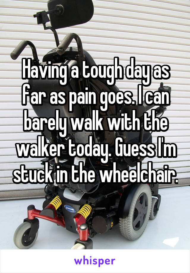 Having a tough day as far as pain goes. I can barely walk with the walker today. Guess I'm stuck in the wheelchair.  