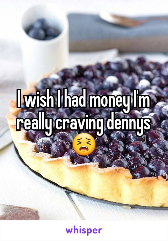 I wish I had money I'm really craving dennys 😣