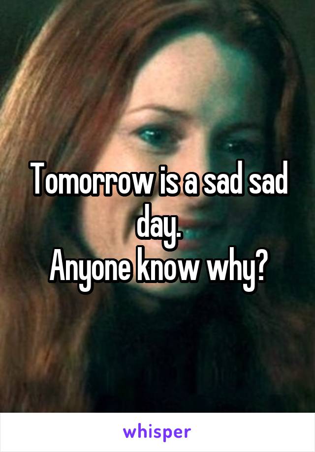 Tomorrow is a sad sad day.
Anyone know why?