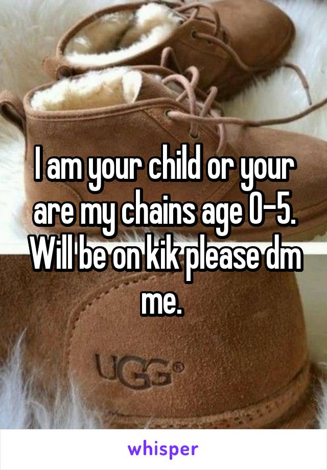 I am your child or your are my chains age 0-5. Will be on kik please dm me. 