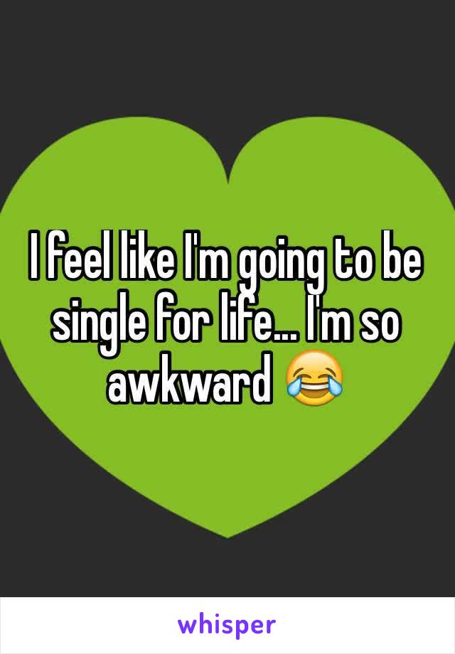 I feel like I'm going to be single for life... I'm so awkward 😂
