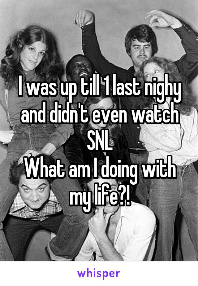 I was up till 1 last nighy and didn't even watch SNL
What am I doing with my life?!
