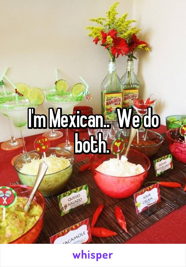 I'm Mexican..  We do both. 