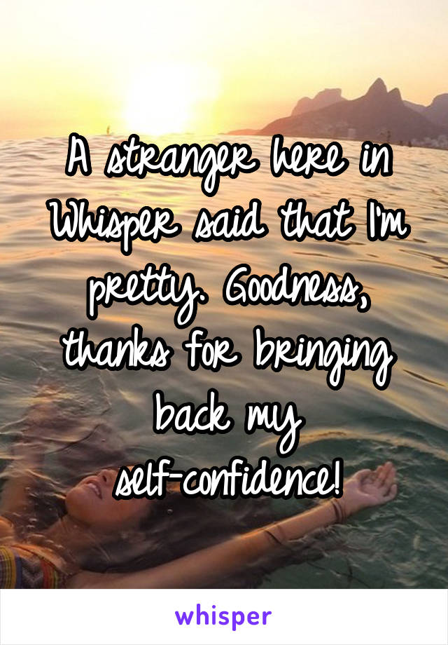 A stranger here in Whisper said that I'm pretty. Goodness, thanks for bringing back my self-confidence!