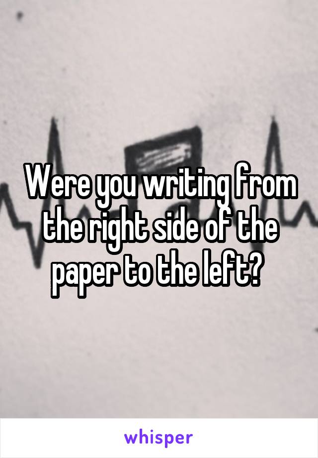 Were you writing from the right side of the paper to the left? 