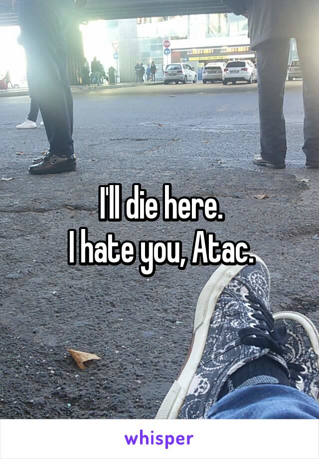 I'll die here.
I hate you, Atac.