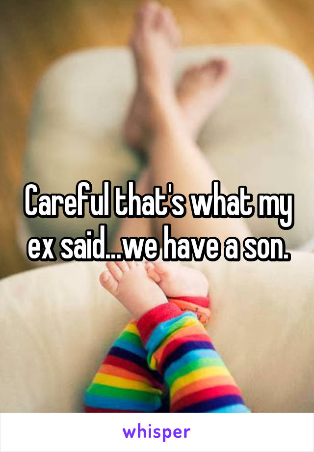 Careful that's what my ex said...we have a son.