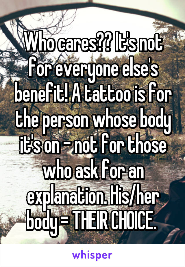 Who cares?? It's not for everyone else's benefit! A tattoo is for the person whose body it's on - not for those who ask for an explanation. His/her body = THEIR CHOICE. 