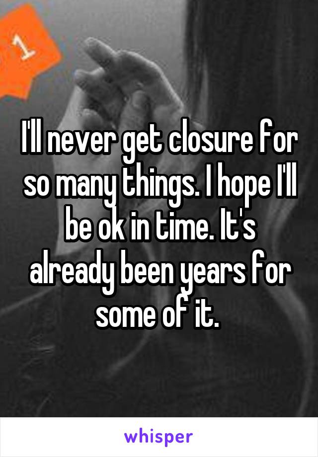 I'll never get closure for so many things. I hope I'll be ok in time. It's already been years for some of it. 