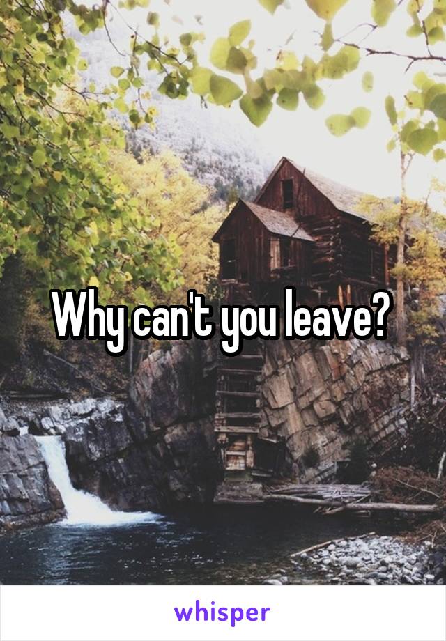 Why can't you leave? 