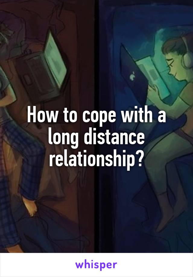 How to cope with a long distance relationship?