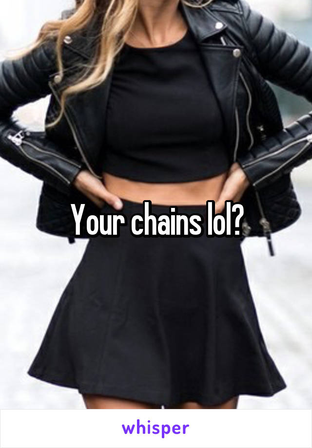 Your chains lol?
