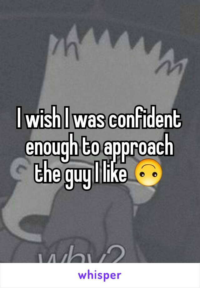 I wish I was confident enough to approach the guy I like 🙃