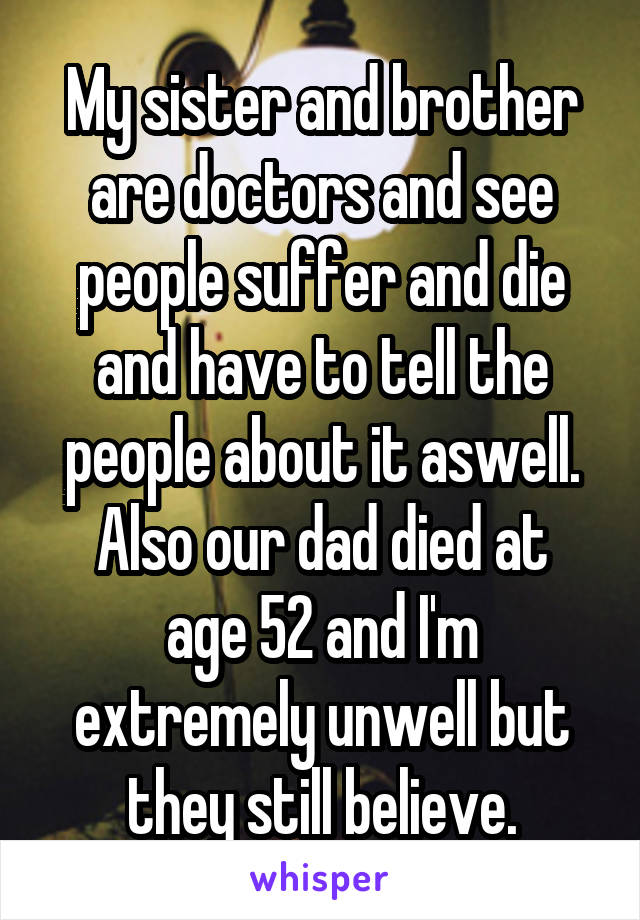 My sister and brother are doctors and see people suffer and die and have to tell the people about it aswell.
Also our dad died at age 52 and I'm extremely unwell but they still believe.