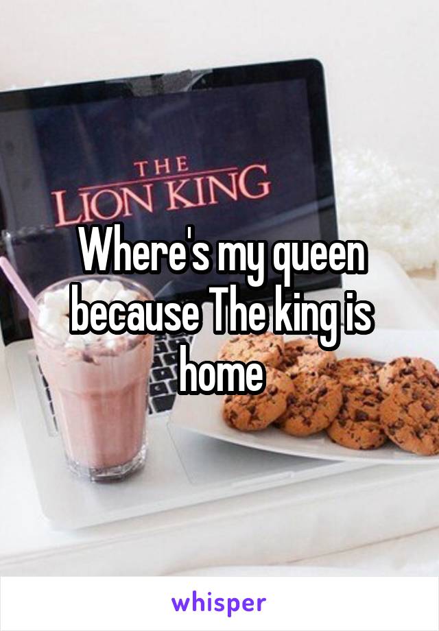 Where's my queen because The king is home