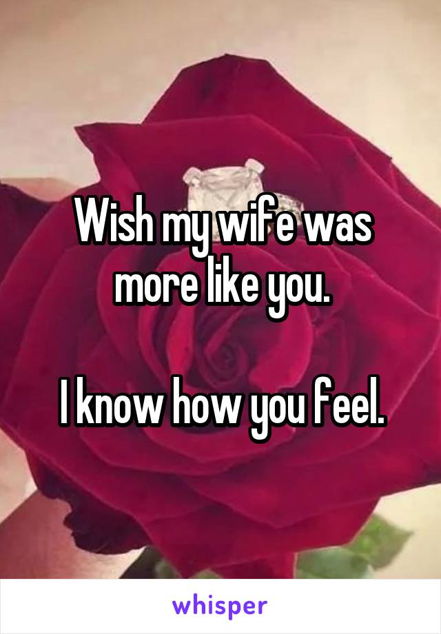 Wish my wife was more like you.

I know how you feel.
