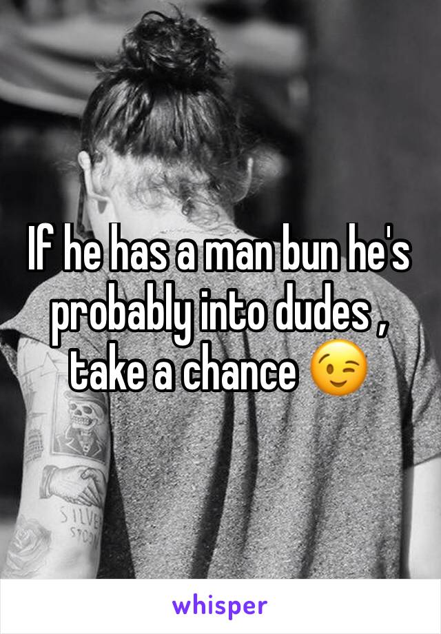 If he has a man bun he's probably into dudes , take a chance 😉