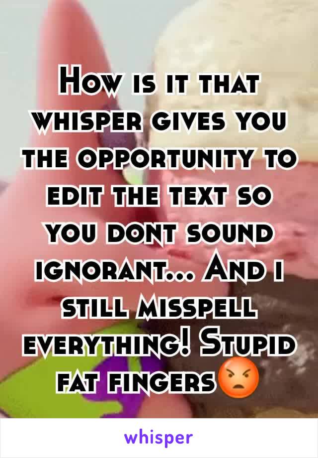 How is it that whisper gives you the opportunity to edit the text so you dont sound ignorant... And i still misspell everything! Stupid fat fingers😡