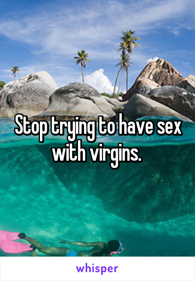 Stop trying to have sex with virgins. 