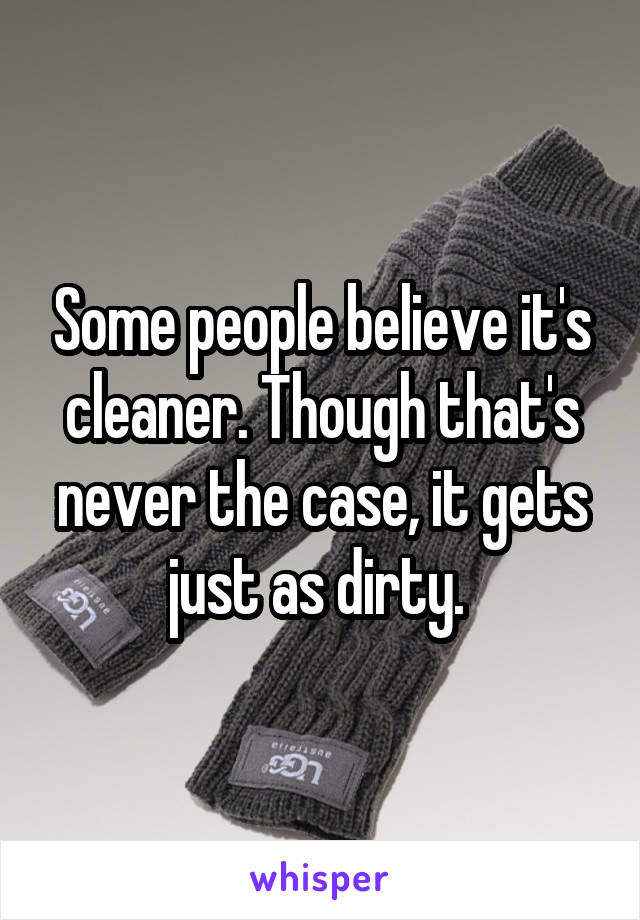 Some people believe it's cleaner. Though that's never the case, it gets just as dirty. 