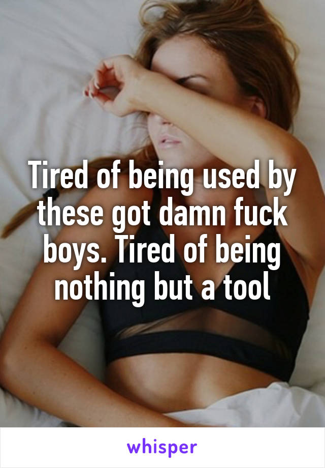 Tired of being used by these got damn fuck boys. Tired of being nothing but a tool