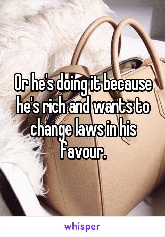 Or he's doing it because he's rich and wants to change laws in his favour.