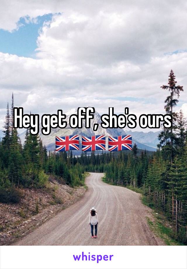 Hey get off, she's ours 🇬🇧🇬🇧🇬🇧