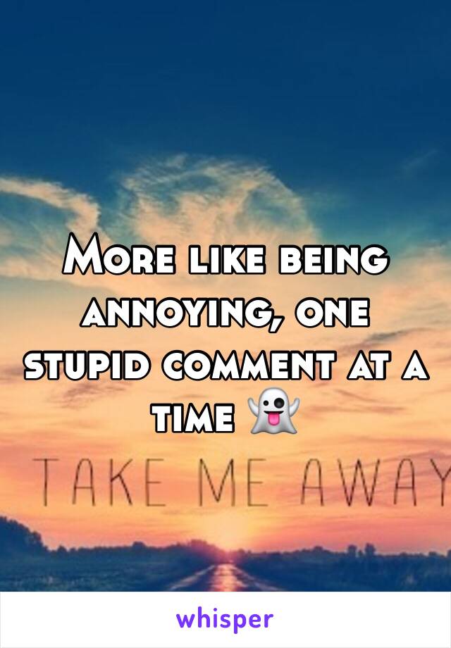 More like being annoying, one stupid comment at a time 👻