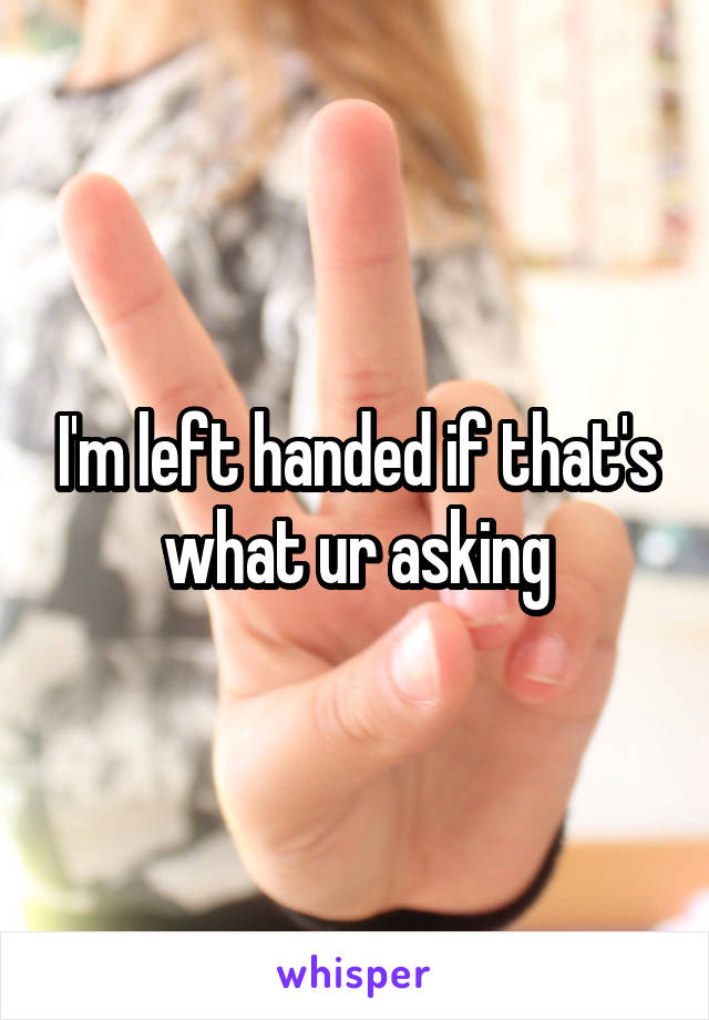 I'm left handed if that's what ur asking