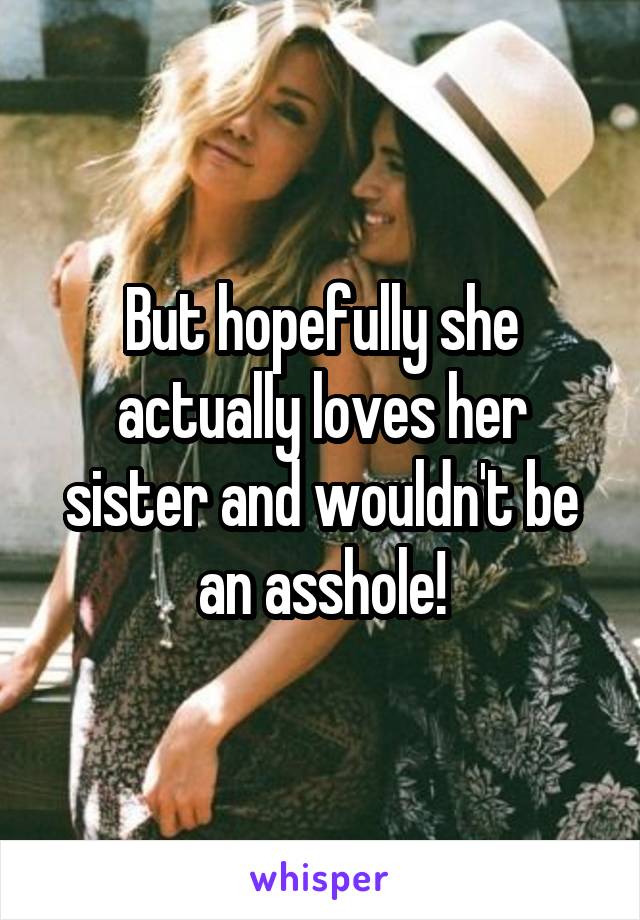 But hopefully she actually loves her sister and wouldn't be an asshole!