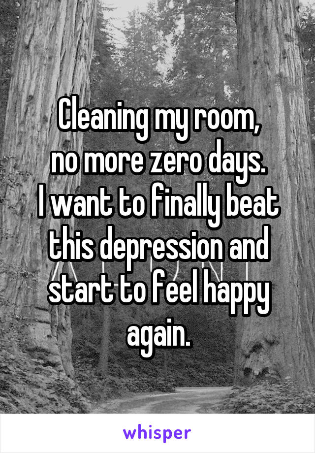 Cleaning my room,
no more zero days.
I want to finally beat this depression and start to feel happy again.