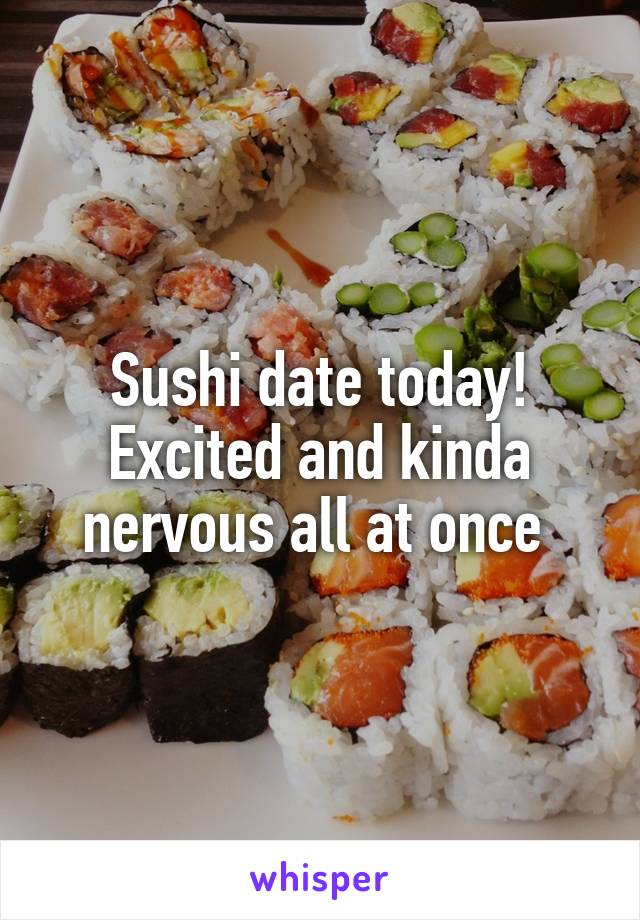 Sushi date today! Excited and kinda nervous all at once 