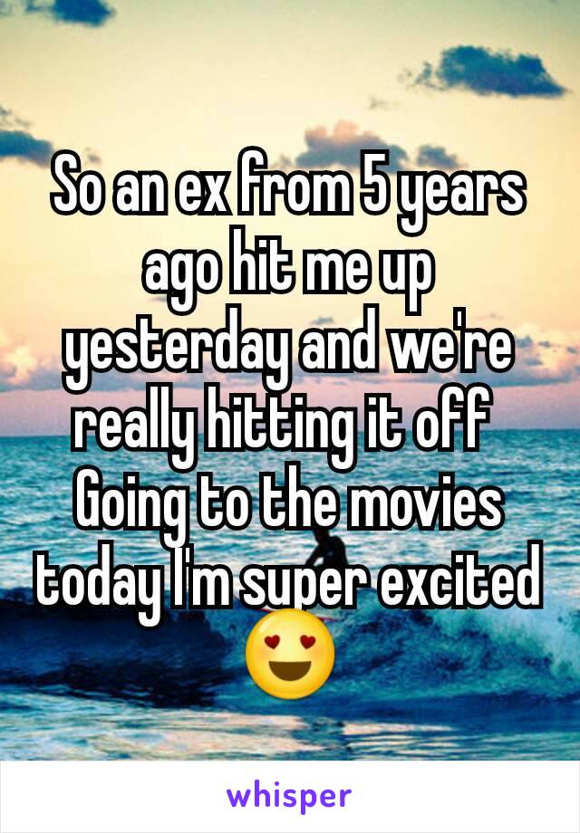 So an ex from 5 years ago hit me up yesterday and we're really hitting it off 
Going to the movies today I'm super excited 😍