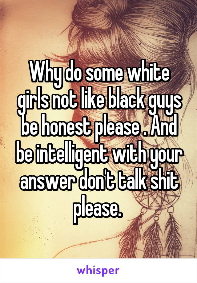 Why do some white girls not like black guys be honest please . And be intelligent with your answer don't talk shit please. 